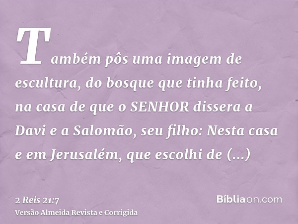 Também pôs uma imagem de escultura, do bosque que tinha feito, na casa de que o SENHOR dissera a Davi e a Salomão, seu filho: Nesta casa e em Jerusalém, que esc