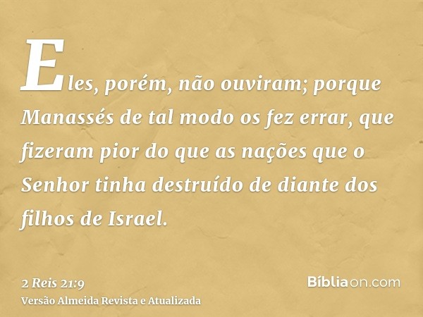 Eles, porém, não ouviram; porque Manassés de tal modo os fez errar, que fizeram pior do que as nações que o Senhor tinha destruído de diante dos filhos de Israe