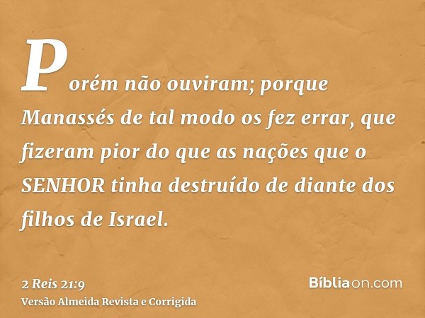 Porém não ouviram; porque Manassés de tal modo os fez errar, que fizeram pior do que as nações que o SENHOR tinha destruído de diante dos filhos de Israel.