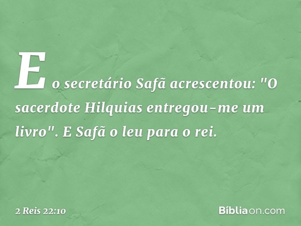 E o secretário Safã acrescentou: "O sacerdote Hilquias entregou-me um livro". E Safã o leu para o rei. -- 2 Reis 22:10