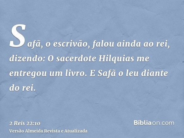 Safã, o escrivão, falou ainda ao rei, dizendo: O sacerdote Hilquias me entregou um livro. E Safã o leu diante do rei.