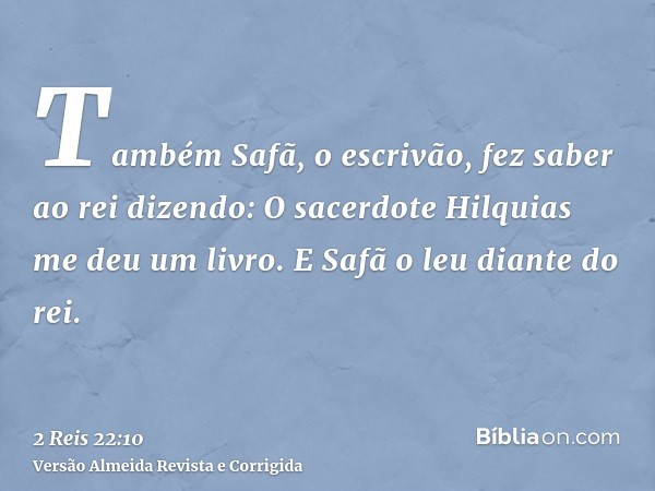 Também Safã, o escrivão, fez saber ao rei dizendo: O sacerdote Hilquias me deu um livro. E Safã o leu diante do rei.
