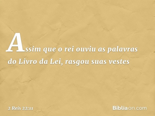 Assim que o rei ouviu as palavras do Livro da Lei, rasgou suas vestes -- 2 Reis 22:11