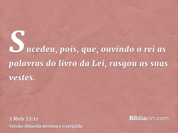 Sucedeu, pois, que, ouvindo o rei as palavras do livro da Lei, rasgou as suas vestes.
