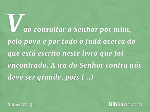 "Vão consultar o Senhor por mim, pelo povo e por todo o Judá acerca do que está escrito neste livro que foi encontrado. A ira do Senhor contra nós deve ser gran