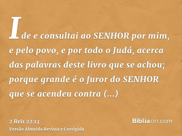 Ide e consultai ao SENHOR por mim, e pelo povo, e por todo o Judá, acerca das palavras deste livro que se achou; porque grande é o furor do SENHOR que se acende