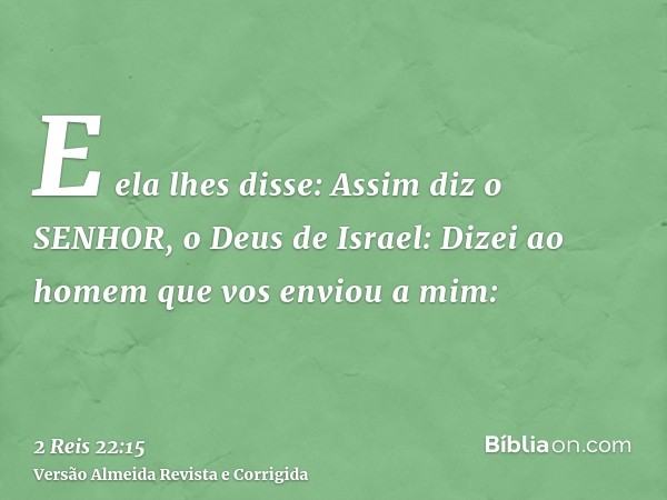 E ela lhes disse: Assim diz o SENHOR, o Deus de Israel: Dizei ao homem que vos enviou a mim: