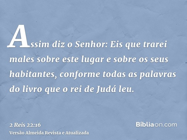 Assim diz o Senhor: Eis que trarei males sobre este lugar e sobre os seus habitantes, conforme todas as palavras do livro que o rei de Judá leu.