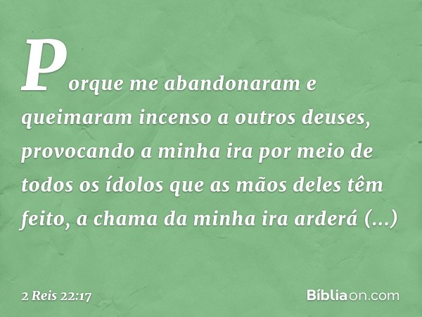 Por­que me abandonaram e queimaram incenso a outros deuses, provocando a minha ira por meio de todos os ídolos que as mãos deles têm feito, a chama da minha ira