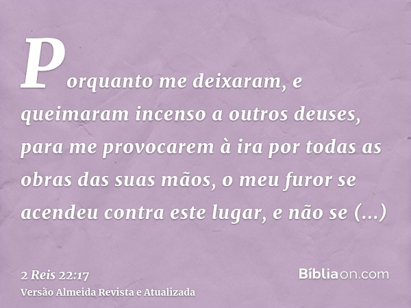 Porquanto me deixaram, e queimaram incenso a outros deuses, para me provocarem à ira por todas as obras das suas mãos, o meu furor se acendeu contra este lugar,