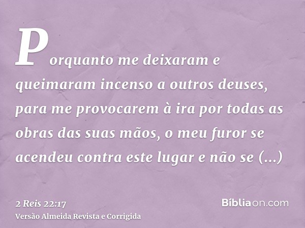 Porquanto me deixaram e queimaram incenso a outros deuses, para me provocarem à ira por todas as obras das suas mãos, o meu furor se acendeu contra este lugar e