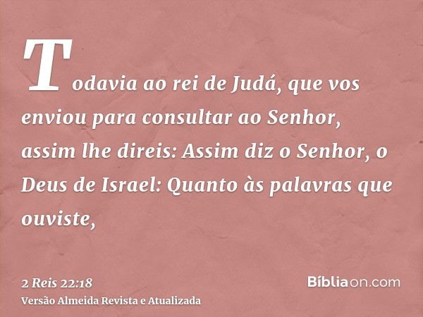 Todavia ao rei de Judá, que vos enviou para consultar ao Senhor, assim lhe direis: Assim diz o Senhor, o Deus de Israel: Quanto às palavras que ouviste,