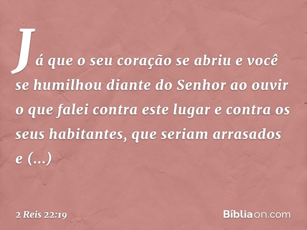 'Já que o seu coração se abriu e você se humilhou diante do Senhor ao ouvir o que falei contra este lugar e contra os seus habitantes, que seriam arrasados e am