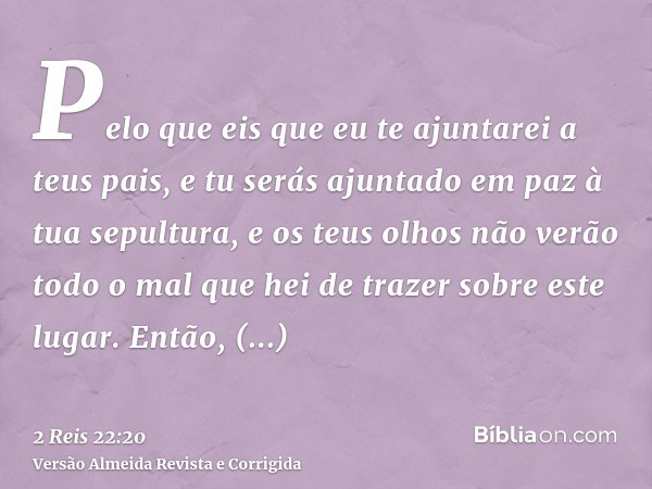 Pelo que eis que eu te ajuntarei a teus pais, e tu serás ajuntado em paz à tua sepultura, e os teus olhos não verão todo o mal que hei de trazer sobre este luga