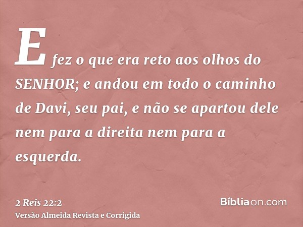 E fez o que era reto aos olhos do SENHOR; e andou em todo o caminho de Davi, seu pai, e não se apartou dele nem para a direita nem para a esquerda.