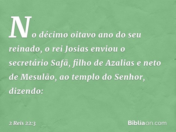 No décimo oitavo ano do seu reinado, o rei Josias enviou o secretário Safã, filho de Azalias e neto de Mesulão, ao templo do Senhor, dizendo: -- 2 Reis 22:3