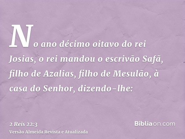 No ano décimo oitavo do rei Josias, o rei mandou o escrivão Safã, filho de Azalias, filho de Mesulão, à casa do Senhor, dizendo-lhe: