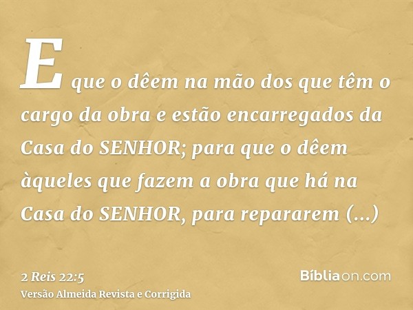 E que o dêem na mão dos que têm o cargo da obra e estão encarregados da Casa do SENHOR; para que o dêem àqueles que fazem a obra que há na Casa do SENHOR, para 