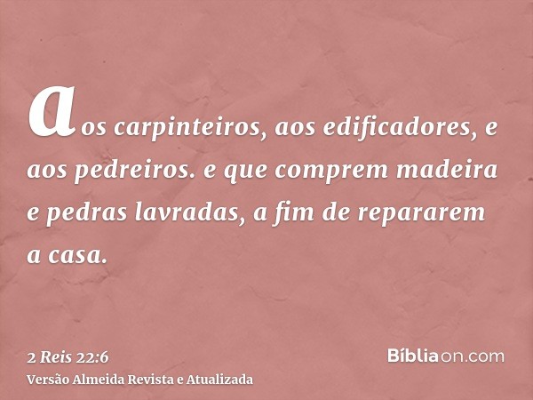 aos carpinteiros, aos edificadores, e aos pedreiros. e que comprem madeira e pedras lavradas, a fim de repararem a casa.