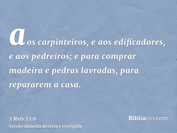 aos carpinteiros, e aos edificadores, e aos pedreiros; e para comprar madeira e pedras lavradas, para repararem a casa.