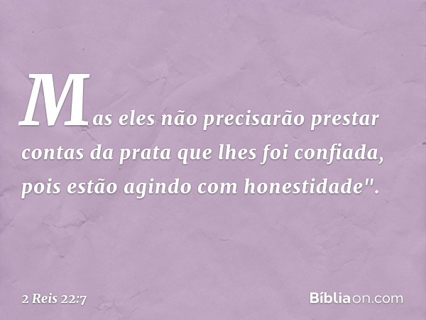 Mas eles não precisarão prestar contas da prata que lhes foi confiada, pois estão agindo com honestidade". -- 2 Reis 22:7