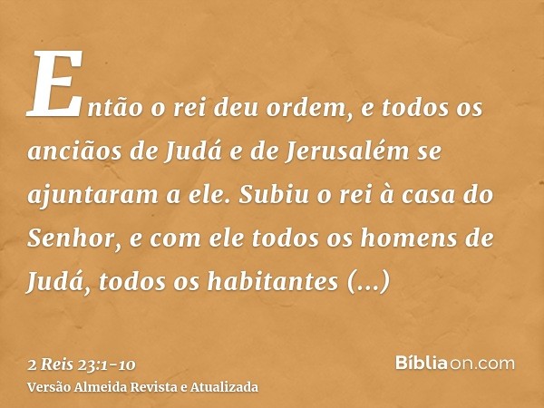 Então o rei deu ordem, e todos os anciãos de Judá e de Jerusalém se ajuntaram a ele.Subiu o rei à casa do Senhor, e com ele todos os homens de Judá, todos os ha
