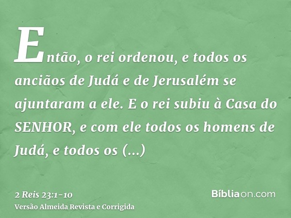 Então, o rei ordenou, e todos os anciãos de Judá e de Jerusalém se ajuntaram a ele.E o rei subiu à Casa do SENHOR, e com ele todos os homens de Judá, e todos os