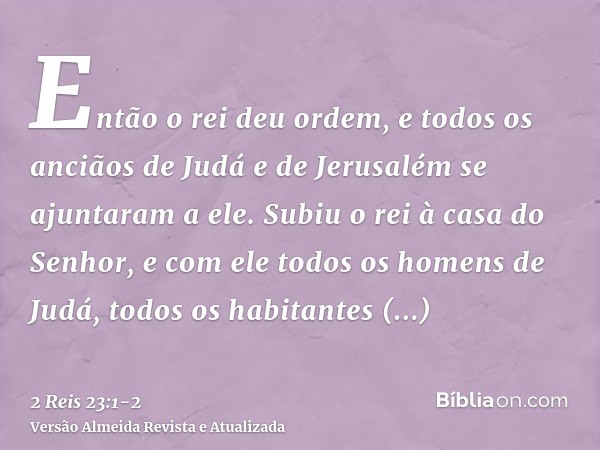 Então o rei deu ordem, e todos os anciãos de Judá e de Jerusalém se ajuntaram a ele.Subiu o rei à casa do Senhor, e com ele todos os homens de Judá, todos os ha