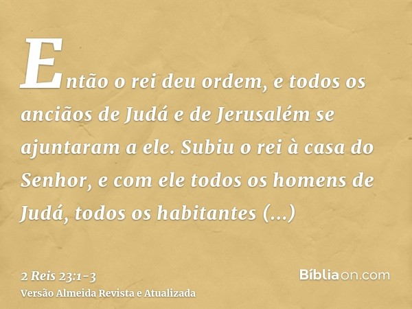 Então o rei deu ordem, e todos os anciãos de Judá e de Jerusalém se ajuntaram a ele.Subiu o rei à casa do Senhor, e com ele todos os homens de Judá, todos os ha