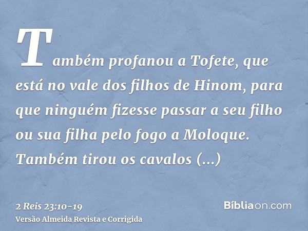 Também profanou a Tofete, que está no vale dos filhos de Hinom, para que ninguém fizesse passar a seu filho ou sua filha pelo fogo a Moloque.Também tirou os cav