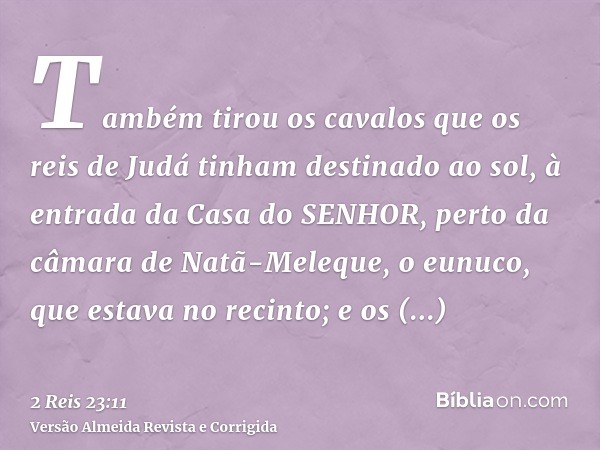 Também tirou os cavalos que os reis de Judá tinham destinado ao sol, à entrada da Casa do SENHOR, perto da câmara de Natã-Meleque, o eunuco, que estava no recin