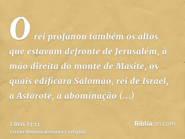 O rei profanou também os altos que estavam defronte de Jerusalém, à mão direita do monte de Masite, os quais edificara Salomão, rei de Israel, a Astarote, a abo