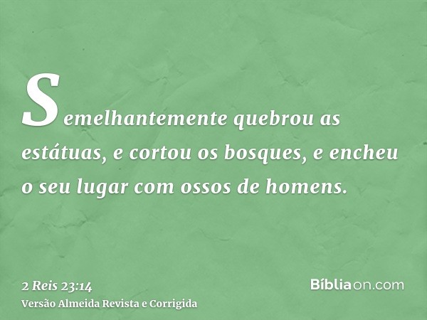 Semelhantemente quebrou as estátuas, e cortou os bosques, e encheu o seu lugar com ossos de homens.