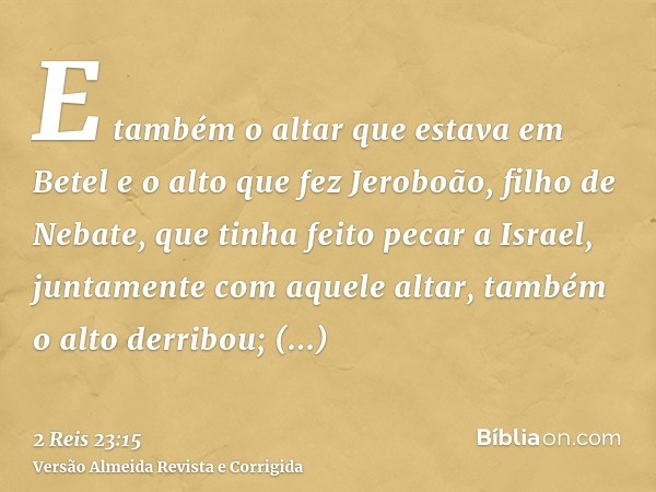 E também o altar que estava em Betel e o alto que fez Jeroboão, filho de Nebate, que tinha feito pecar a Israel, juntamente com aquele altar, também o alto derr