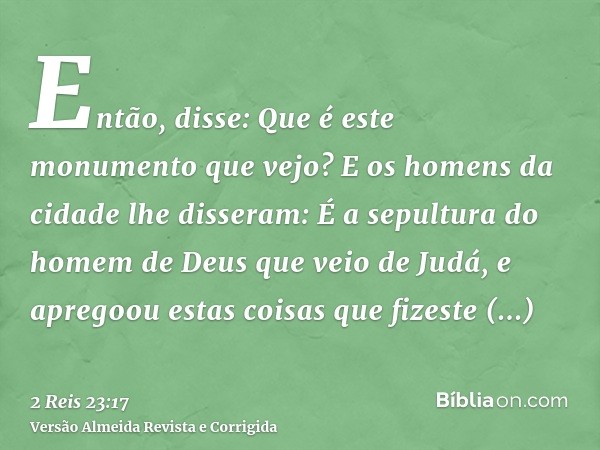 Então, disse: Que é este monumento que vejo? E os homens da cidade lhe disseram: É a sepultura do homem de Deus que veio de Judá, e apregoou estas coisas que fi