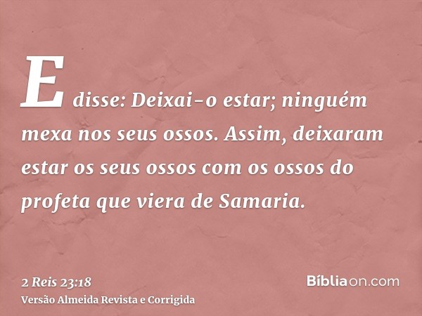 E disse: Deixai-o estar; ninguém mexa nos seus ossos. Assim, deixaram estar os seus ossos com os ossos do profeta que viera de Samaria.