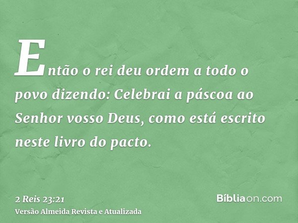 Então o rei deu ordem a todo o povo dizendo: Celebrai a páscoa ao Senhor vosso Deus, como está escrito neste livro do pacto.