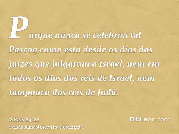 Porque nunca se celebrou tal Páscoa como esta desde os dias dos juízes que julgaram a Israel, nem em todos os dias dos reis de Israel, nem tampouco dos reis de 