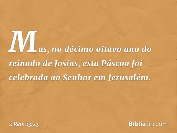 Mas, no décimo oitavo ano do reinado de Josias, esta Páscoa foi celebrada ao Senhor em Jerusalém. -- 2 Reis 23:23