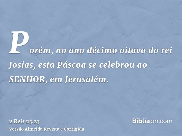 Porém, no ano décimo oitavo do rei Josias, esta Páscoa se celebrou ao SENHOR, em Jerusalém.