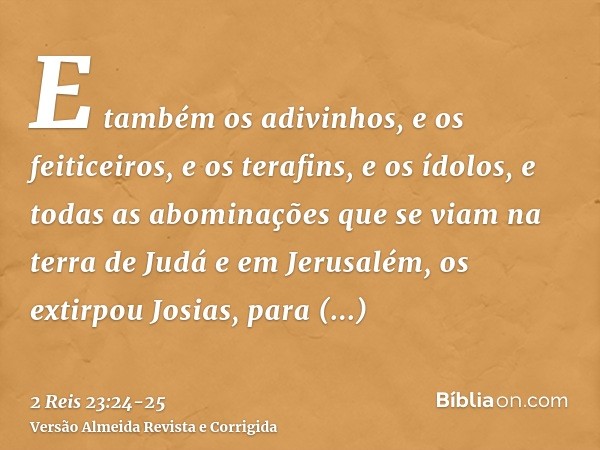 E também os adivinhos, e os feiticeiros, e os terafins, e os ídolos, e todas as abominações que se viam na terra de Judá e em Jerusalém, os extirpou Josias, par