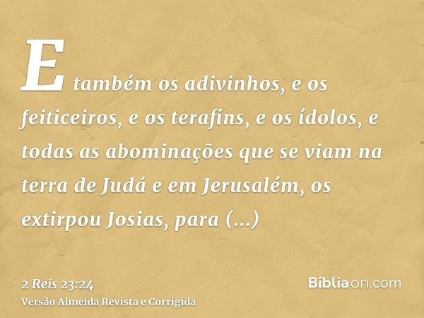 E também os adivinhos, e os feiticeiros, e os terafins, e os ídolos, e todas as abominações que se viam na terra de Judá e em Jerusalém, os extirpou Josias, par