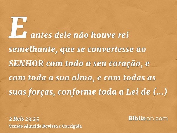 E antes dele não houve rei semelhante, que se convertesse ao SENHOR com todo o seu coração, e com toda a sua alma, e com todas as suas forças, conforme toda a L