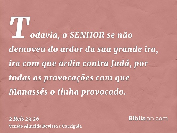 Todavia, o SENHOR se não demoveu do ardor da sua grande ira, ira com que ardia contra Judá, por todas as provocações com que Manassés o tinha provocado.
