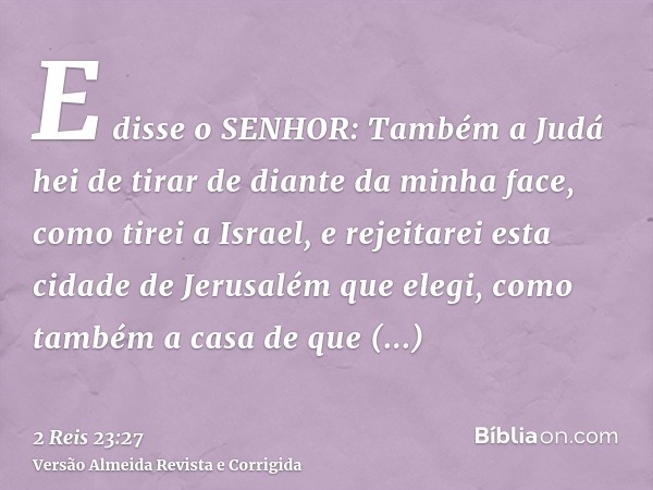 E disse o SENHOR: Também a Judá hei de tirar de diante da minha face, como tirei a Israel, e rejeitarei esta cidade de Jerusalém que elegi, como também a casa d