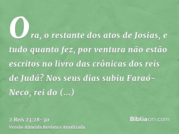 Ora, o restante dos atos de Josias, e tudo quanto fez, por ventura não estão escritos no livro das crônicas dos reis de Judá?Nos seus dias subiu Faraó-Neco, rei