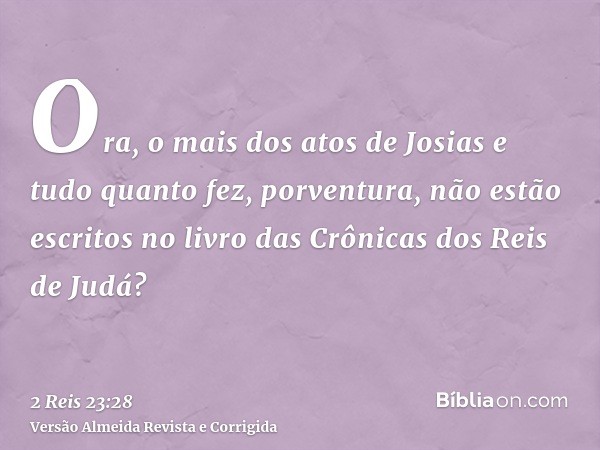 Ora, o mais dos atos de Josias e tudo quanto fez, porventura, não estão escritos no livro das Crônicas dos Reis de Judá?