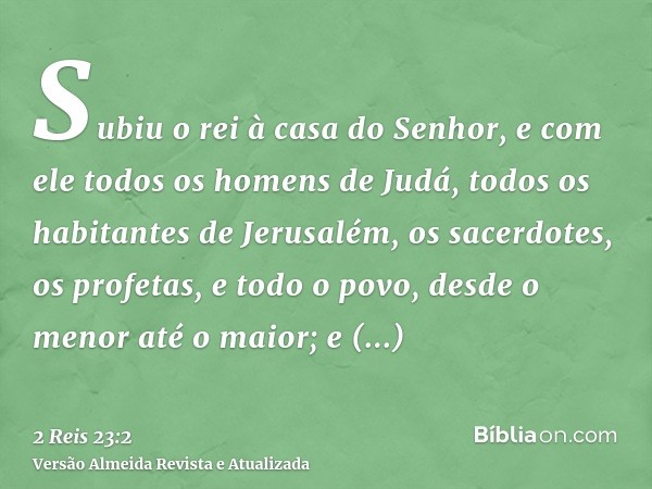 Subiu o rei à casa do Senhor, e com ele todos os homens de Judá, todos os habitantes de Jerusalém, os sacerdotes, os profetas, e todo o povo, desde o menor até 