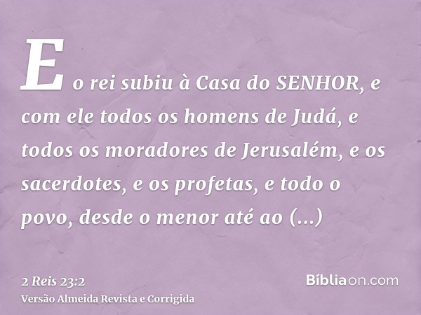 E o rei subiu à Casa do SENHOR, e com ele todos os homens de Judá, e todos os moradores de Jerusalém, e os sacerdotes, e os profetas, e todo o povo, desde o men