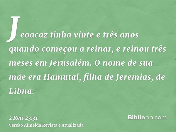 Jeoacaz tinha vinte e três anos quando começou a reinar, e reinou três meses em Jerusalém. O nome de sua mãe era Hamutal, filha de Jeremias, de Libna.